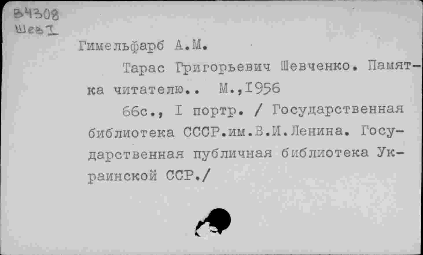 ﻿Шв>1
Гимельфарб А.М.
Тарас Григорьевич Шевченко. Памятка читателю.. М.,1956
66с., I портр. / Государственная библиотека СССР.им.В.И.Ленина. Государственная публичная библиотека Украинской ССР./
